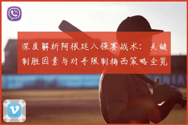 深度解析阿根廷八强赛战术：关键制胜因素与对手限制梅西策略全览