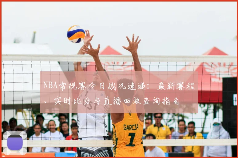 NBA常规赛今日战况速递:最新赛程、实时比分与直播回放查询指南