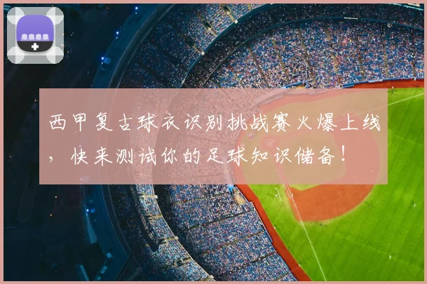 西甲复古球衣识别挑战赛火爆上线，快来测试你的足球知识储备！