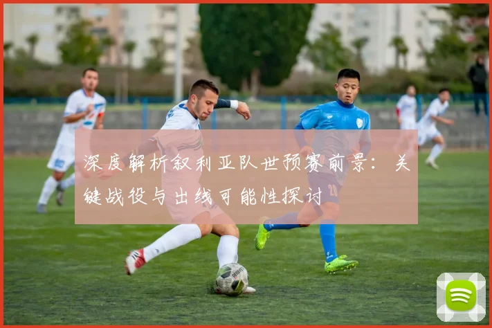 深度解析叙利亚队世预赛前景：关键战役与出线可能性探讨