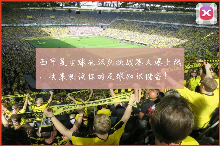 西甲复古球衣识别挑战赛火爆上线，快来测试你的足球知识储备！