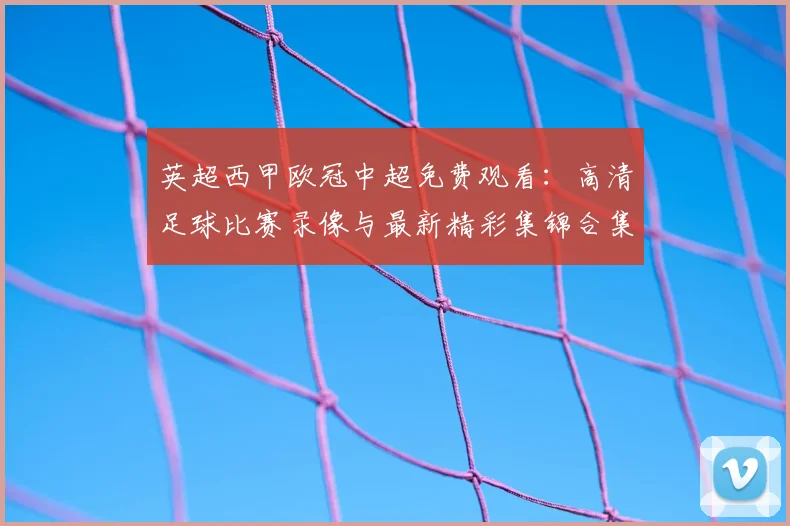 英超西甲欧冠中超免费观看：高清足球比赛录像与最新精彩集锦合集