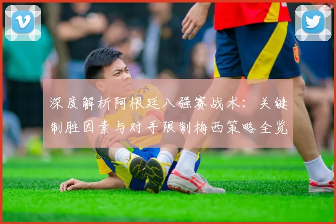 深度解析阿根廷八强赛战术:关键制胜因素与对手限制梅西策略全览